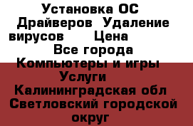 Установка ОС/ Драйверов. Удаление вирусов ,  › Цена ­ 1 000 - Все города Компьютеры и игры » Услуги   . Калининградская обл.,Светловский городской округ 